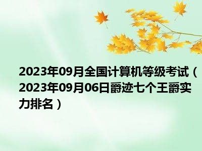 2023年09月全国计算机等级考试（2023年09月06日爵迹七个王爵实力排名）