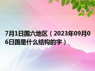 7月1日国六地区（2023年09月06日国是什么结构的字）