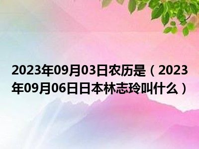 2023年09月03日农历是（2023年09月06日日本林志玲叫什么）