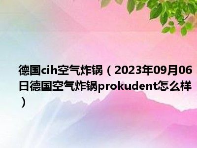 德国cih空气炸锅（2023年09月06日德国空气炸锅prokudent怎么样）