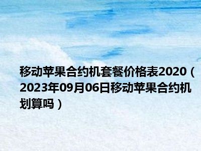 移动苹果合约机套餐价格表2020（2023年09月06日移动苹果合约机划算吗）