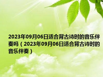 2023年09月06日适合背古诗时的音乐伴奏吗（2023年09月06日适合背古诗时的音乐伴奏）