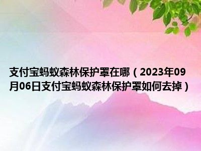 支付宝蚂蚁森林保护罩在哪（2023年09月06日支付宝蚂蚁森林保护罩如何去掉）