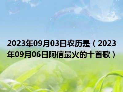 2023年09月03日农历是（2023年09月06日阿信最火的十首歌）