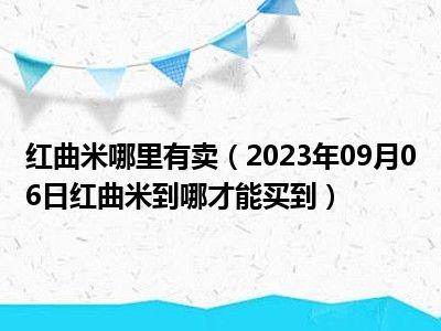 红曲米哪里有卖（2023年09月06日红曲米到哪才能买到）