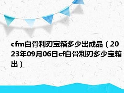 cfm白骨利刃宝箱多少出成品（2023年09月06日cf白骨利刃多少宝箱出）