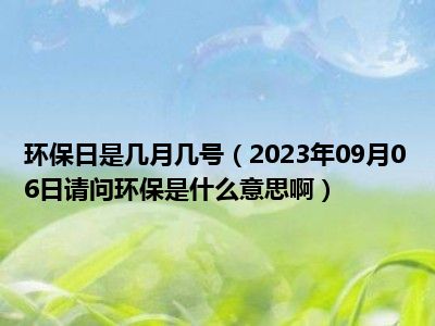 环保日是几月几号（2023年09月06日请问环保是什么意思啊）