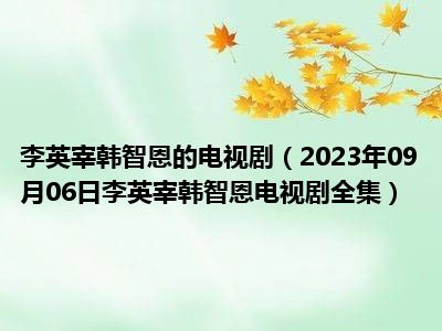 李英宰韩智恩的电视剧（2023年09月06日李英宰韩智恩电视剧全集）