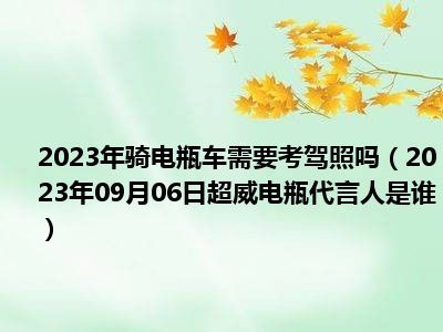 2023年骑电瓶车需要考驾照吗（2023年09月06日超威电瓶代言人是谁）