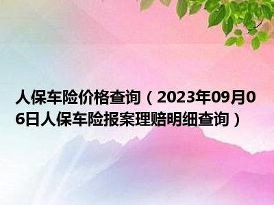 人保车险价格查询（2023年09月06日人保车险报案理赔明细查询）