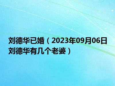 刘德华已婚（2023年09月06日刘德华有几个老婆）