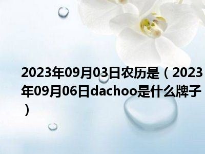 2023年09月03日农历是（2023年09月06日dachoo是什么牌子）
