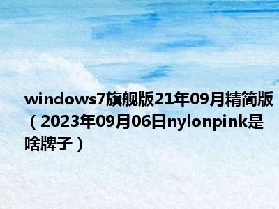 windows7旗舰版21年09月精简版（2023年09月06日nylonpink是啥牌子）