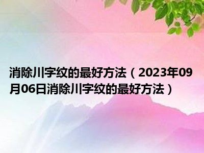 消除川字纹的最好方法（2023年09月06日消除川字纹的最好方法）