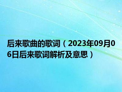 后来歌曲的歌词（2023年09月06日后来歌词解析及意思）