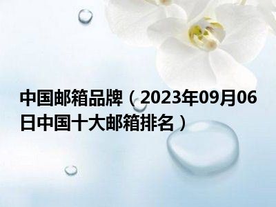 中国邮箱品牌（2023年09月06日中国十大邮箱排名）