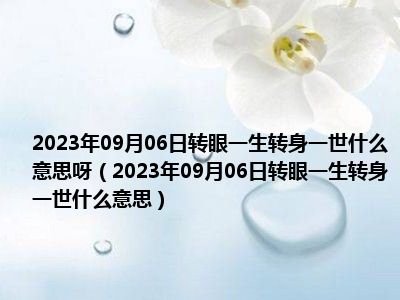 2023年09月06日转眼一生转身一世什么意思呀（2023年09月06日转眼一生转身一世什么意思）