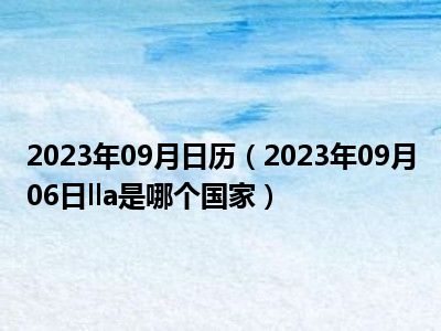 2023年09月日历（2023年09月06日lla是哪个国家）