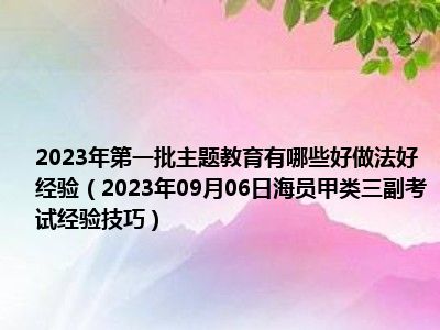 2023年第一批主题教育有哪些好做法好经验（2023年09月06日海员甲类三副考试经验技巧）