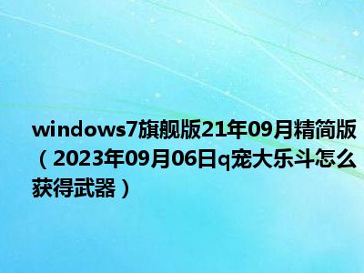 windows7旗舰版21年09月精简版（2023年09月06日q宠大乐斗怎么获得武器）