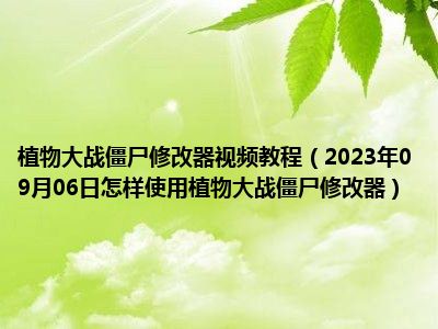 植物大战僵尸修改器视频教程（2023年09月06日怎样使用植物大战僵尸修改器）