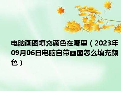 电脑画图填充颜色在哪里（2023年09月06日电脑自带画图怎么填充颜色）