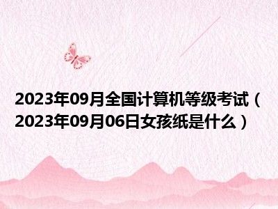 2023年09月全国计算机等级考试（2023年09月06日女孩纸是什么）