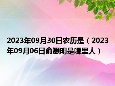 2023年09月30日农历是（2023年09月06日俞灏明是哪里人）