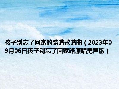 孩子别忘了回家的路谱歌谱曲（2023年09月06日孩子别忘了回家路原唱男声版）