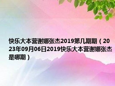 快乐大本营谢娜张杰2019第几期期（2023年09月06日2019快乐大本营谢娜张杰是哪期）