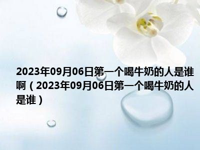 2023年09月06日第一个喝牛奶的人是谁啊（2023年09月06日第一个喝牛奶的人是谁）