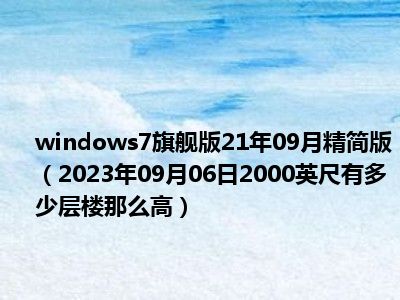 windows7旗舰版21年09月精简版（2023年09月06日2000英尺有多少层楼那么高）