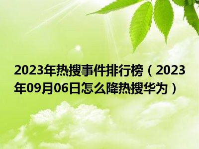 2023年热搜事件排行榜（2023年09月06日怎么降热搜华为）