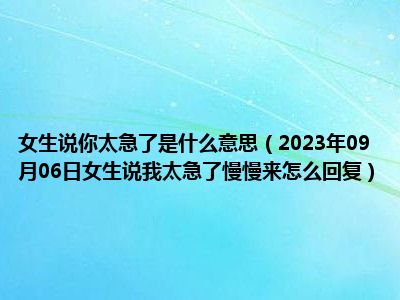 女生说你太急了是什么意思（2023年09月06日女生说我太急了慢慢来怎么回复）