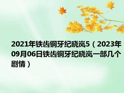 2021年铁齿铜牙纪晓岚5（2023年09月06日铁齿铜牙纪晓岚一部几个剧情）