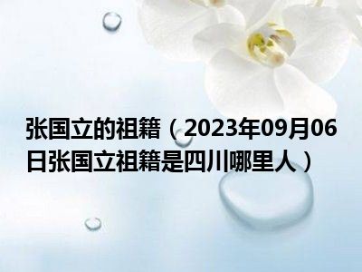 张国立的祖籍（2023年09月06日张国立祖籍是四川哪里人）