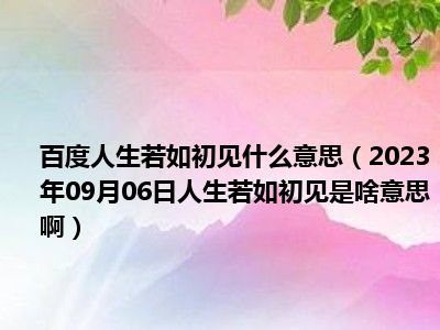 百度人生若如初见什么意思（2023年09月06日人生若如初见是啥意思啊）