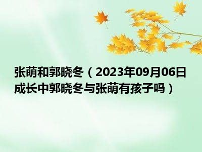 张萌和郭晓冬（2023年09月06日成长中郭晓冬与张萌有孩子吗）