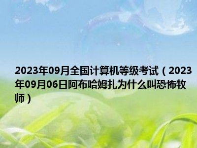 2023年09月全国计算机等级考试（2023年09月06日阿布哈姆扎为什么叫恐怖牧师）