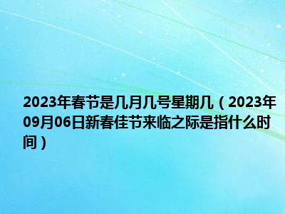 2023年春节是几月几号星期几（2023年09月06日新春佳节来临之际是指什么时间）