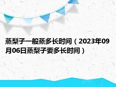 蒸梨子一般蒸多长时间（2023年09月06日蒸梨子要多长时间）