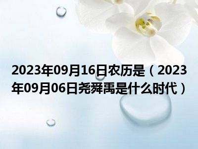 2023年09月16日农历是（2023年09月06日尧舜禹是什么时代）