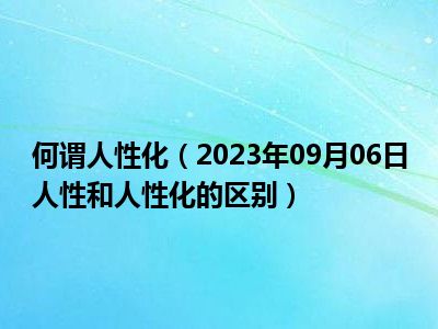 何谓人性化（2023年09月06日人性和人性化的区别）