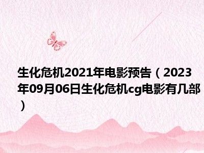 生化危机2021年电影预告（2023年09月06日生化危机cg电影有几部）