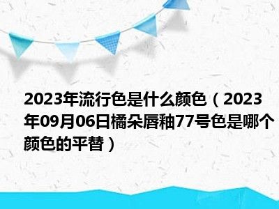 2023年流行色是什么颜色（2023年09月06日橘朵唇釉77号色是哪个颜色的平替）