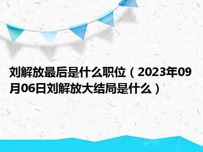 刘解放最后是什么职位（2023年09月06日刘解放大结局是什么）