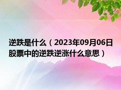 逆跌是什么（2023年09月06日股票中的逆跌逆涨什么意思）