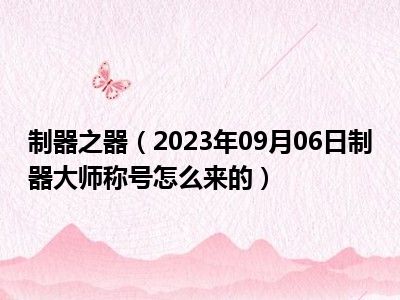 制器之器（2023年09月06日制器大师称号怎么来的）