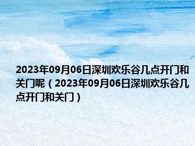 2023年09月06日深圳欢乐谷几点开门和关门呢（2023年09月06日深圳欢乐谷几点开门和关门）