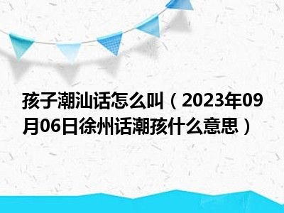 孩子潮汕话怎么叫（2023年09月06日徐州话潮孩什么意思）